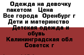 Одежда на девочку пакетом › Цена ­ 1 500 - Все города, Оренбург г. Дети и материнство » Детская одежда и обувь   . Калининградская обл.,Советск г.